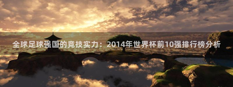 世界杯欧洲区赛程:全球足球强国的竞技实力:2014年世界杯前10强排行榜分析