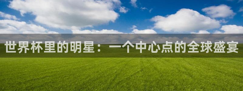 法国杯2026赛程表:世界杯里的明星:一个中心点的全球盛宴